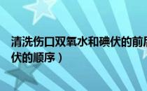 清洗伤口双氧水和碘伏的前后顺序（清洗伤口盐水双氧水碘伏的顺序）