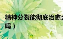 精神分裂能彻底治愈么（精神分裂能彻底治愈吗）