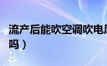 流产后能吹空调吹电风扇吗（流产后能开空调吗）