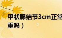 甲状腺结节3cm正常吗（甲状腺结节3cm严重吗）