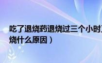 吃了退烧药退烧过三个小时又发烧（吃退烧药2个小时不退烧什么原因）