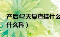 产后42天复查挂什么科目（产后42天复查挂什么科）