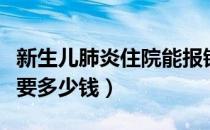 新生儿肺炎住院能报销多少（新生儿肺炎住院要多少钱）