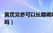 黄芪党参可以长期喝吗（党参黄芪可以长期喝吗）