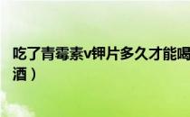 吃了青霉素v钾片多久才能喝酒（吃青霉素V钾片多久可以喝酒）