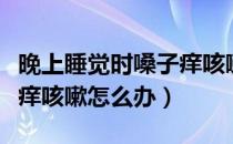 晚上睡觉时嗓子痒咳嗽怎么办（晚上睡觉嗓子痒咳嗽怎么办）