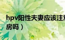 hpv阳性夫妻应该注意什么（hpv阳性可以同房吗）