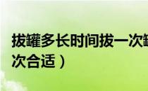 拔罐多长时间拔一次罐合适（拔罐多长时间一次合适）