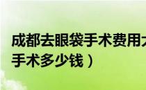 成都去眼袋手术费用大概多少钱（一般去眼袋手术多少钱）