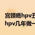 宫颈癌hpv五年筛查一次合适吗（宫颈癌筛查hpv几年做一次）