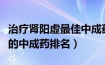 治疗肾阳虚最佳中成药排行榜（补肾阳虚最好的中成药排名）