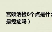 宫颈活检6个点是什么意思（宫颈活检6个点是癌症吗）