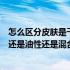 怎么区分皮肤是干性还是油性混合型（怎么判断皮肤是干性还是油性还是混合型）