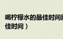 喝柠檬水的最佳时间段喝多少（喝柠檬水的最佳时间）