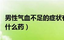 男性气血不足的症状有哪些（男性血气不足吃什么药）