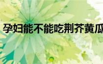 孕妇能不能吃荆芥黄瓜（孕妇能不能吃荆芥）