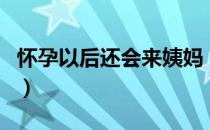 怀孕以后还会来姨妈（怀孕以后还会来例假吗）