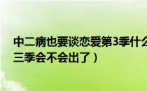 中二病也要谈恋爱第3季什么时候出（中二病也要谈恋爱第三季会不会出了）