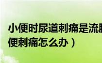 小便时尿道刺痛是流脓怎么回事（尿道流脓小便刺痛怎么办）