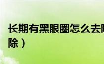 长期有黑眼圈怎么去除（长年的黑眼圈怎么去除）