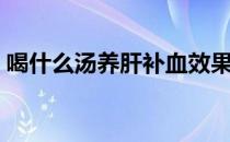 喝什么汤养肝补血效果最好（喝什么汤养肝）