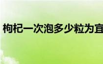 枸杞一次泡多少粒为宜（枸杞一次泡多少粒）