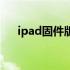 ipad固件版本是什么意思（ipad固件）