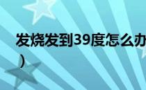 发烧发到39度怎么办（发烧发到39度怎么办）