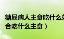 糖尿病人主食吃什么好应注意什么（糖尿病适合吃什么主食）