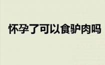 怀孕了可以食驴肉吗（怀孕可以吃驴肉吗）