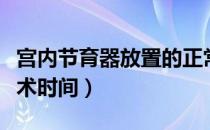 宫内节育器放置的正常时间（宫内节育器放置术时间）