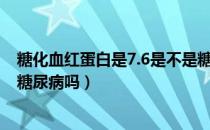 糖化血红蛋白是7.6是不是糖尿病（糖化血红蛋白为7.5%是糖尿病吗）