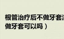 根管治疗后不做牙套注意什么（根管治疗后不做牙套可以吗）