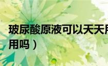 玻尿酸原液可以天天用吗（玻尿酸原液能天天用吗）