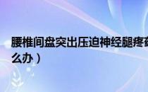 腰椎间盘突出压迫神经腿疼药方（腰椎间盘突出压迫腿疼怎么办）