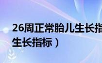 26周正常胎儿生长指标是多少（孕各周胎儿生长指标）