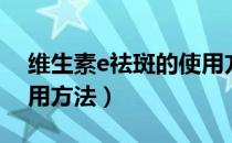 维生素e祛斑的使用方法（维生素e祛斑的使用方法）