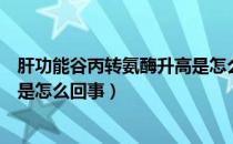 肝功能谷丙转氨酶升高是怎么回事（肝功能谷丙转氨酶升高是怎么回事）