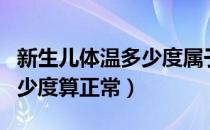 新生儿体温多少度属于正常的（新生儿体温多少度算正常）