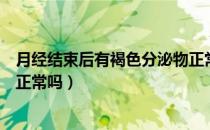 月经结束后有褐色分泌物正常吗（月经结束后有褐色分泌物正常吗）