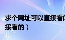 求个网址可以直接看的网站（求个网址可以直接看的）