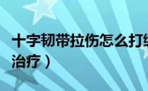 十字韧带拉伤怎么打绷带（十字韧带拉伤怎么治疗）