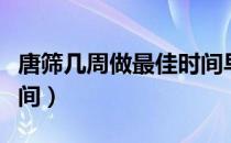 唐筛几周做最佳时间早上（唐筛几周做最佳时间）