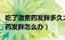 吃了激素药发胖多久才可以瘦下来（吃了激素药发胖怎么办）