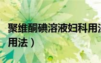 聚维酮碘溶液妇科用法（聚维酮碘溶液的妇科用法）