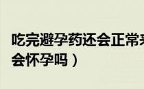 吃完避孕药还会正常来月经吗（吃完避孕药还会怀孕吗）