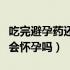 吃完避孕药还会正常来月经吗（吃完避孕药还会怀孕吗）