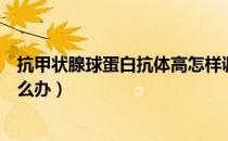 抗甲状腺球蛋白抗体高怎样调节（抗甲状腺球蛋白抗体高怎么办）