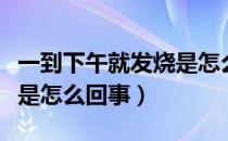 一到下午就发烧是怎么回事（一到下午就发烧是怎么回事）