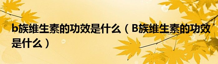 b族维生素的功效是什么（B族维生素的功效是什么）